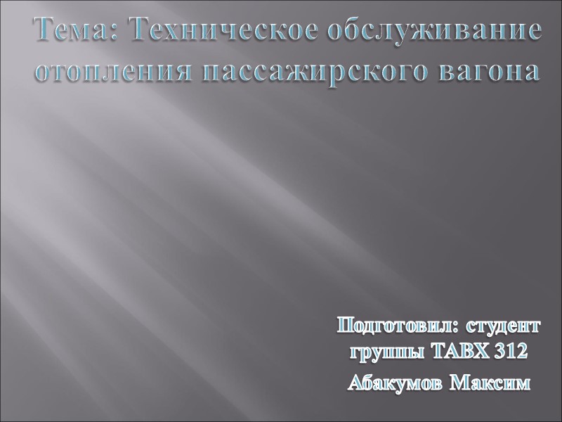 Тема: Техническое обслуживание отопления пассажирского вагона Подготовил: студент группы ТАВХ 312 Абакумов Максим